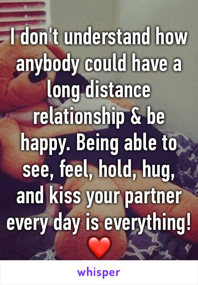 I don't understand how anybody could have a long distance relationship & be happy. Being able to see, feel, hold, hug, and kiss your partner every day is everything! ❤