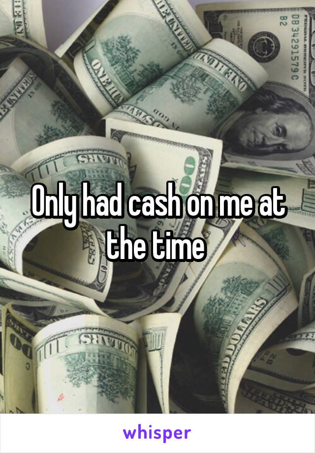 Only had cash on me at the time 