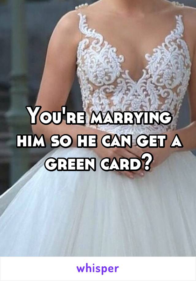 You're marrying him so he can get a green card?
