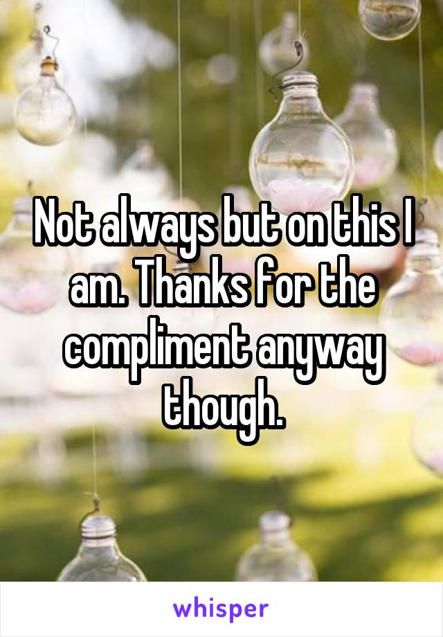 Not always but on this I am. Thanks for the compliment anyway though.