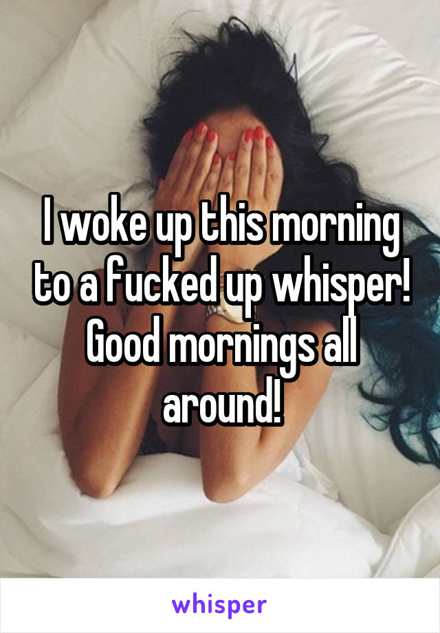 I woke up this morning to a fucked up whisper!
Good mornings all around!