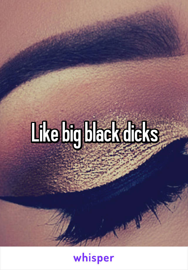 Like big black dicks