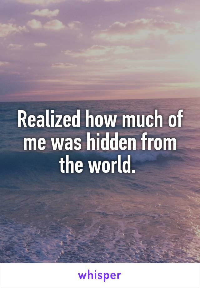Realized how much of me was hidden from the world. 