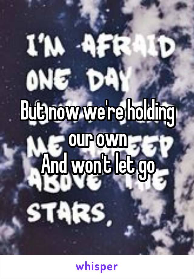 But now we're holding our own
And won't let go