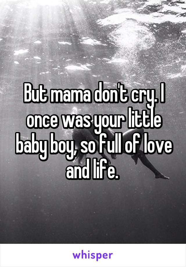 But mama don't cry. I once was your little baby boy, so full of love and life. 