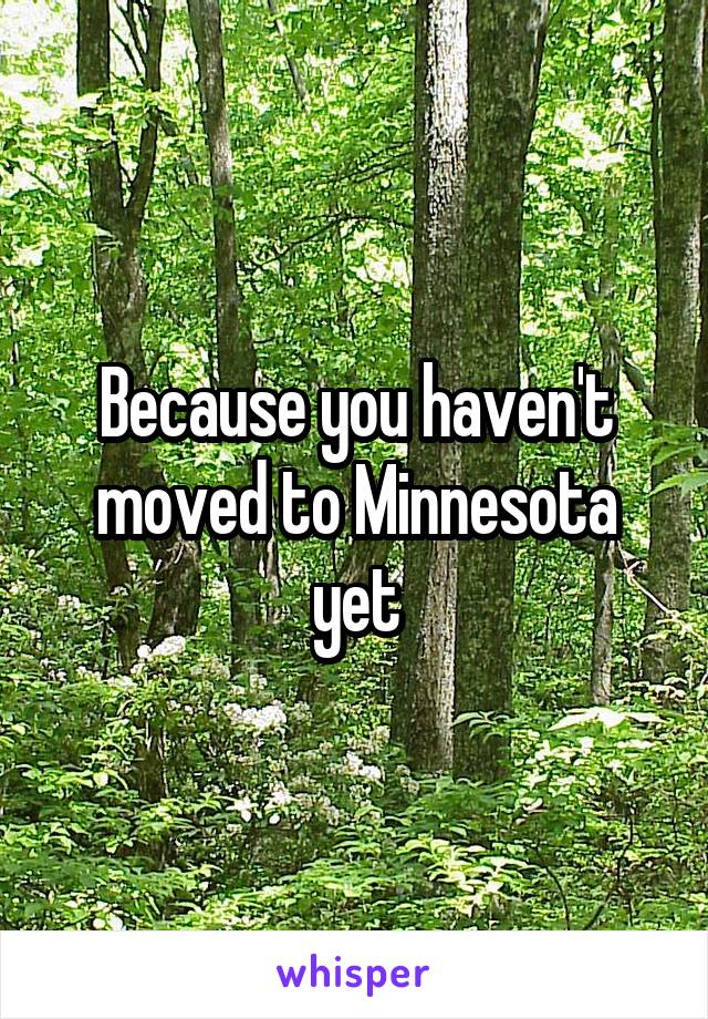 Because you haven't moved to Minnesota yet