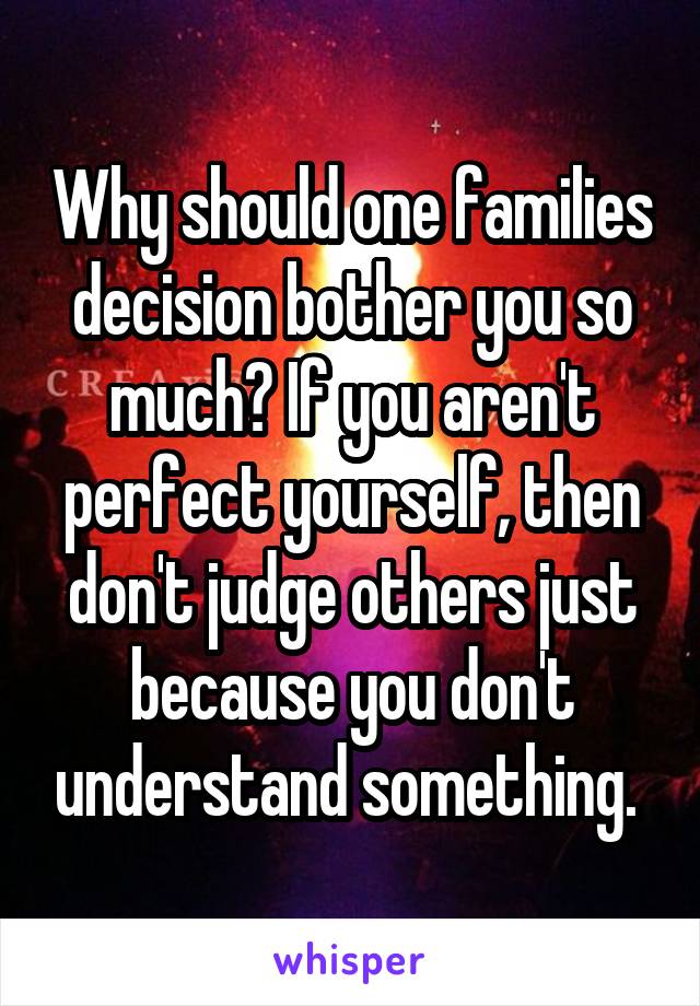 Why should one families decision bother you so much? If you aren't perfect yourself, then don't judge others just because you don't understand something. 