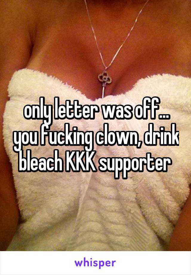 only letter was off... you fucking clown, drink bleach KKK supporter 