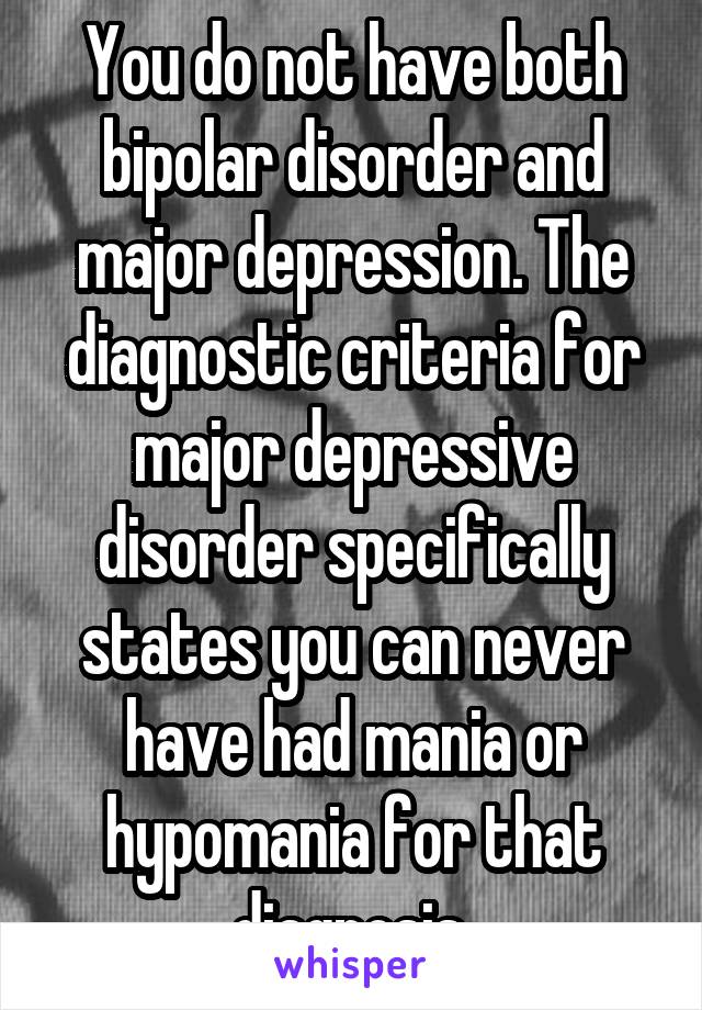 You do not have both bipolar disorder and major depression. The diagnostic criteria for major depressive disorder specifically states you can never have had mania or hypomania for that diagnosis.