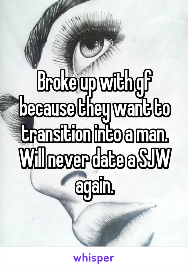 Broke up with gf because they want to transition into a man. Will never date a SJW again.