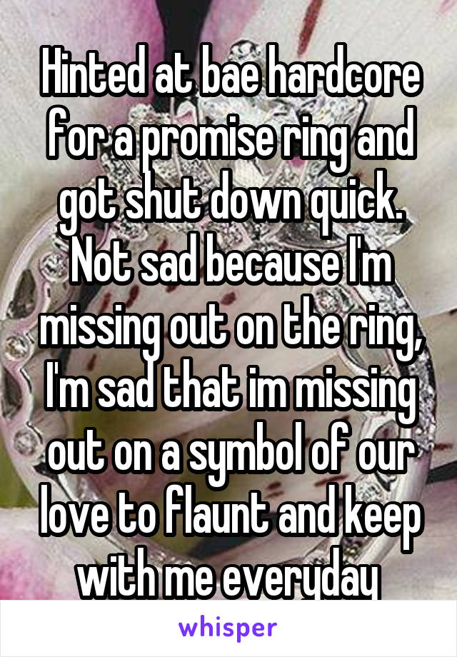 Hinted at bae hardcore for a promise ring and got shut down quick. Not sad because I'm missing out on the ring, I'm sad that im missing out on a symbol of our love to flaunt and keep with me everyday 