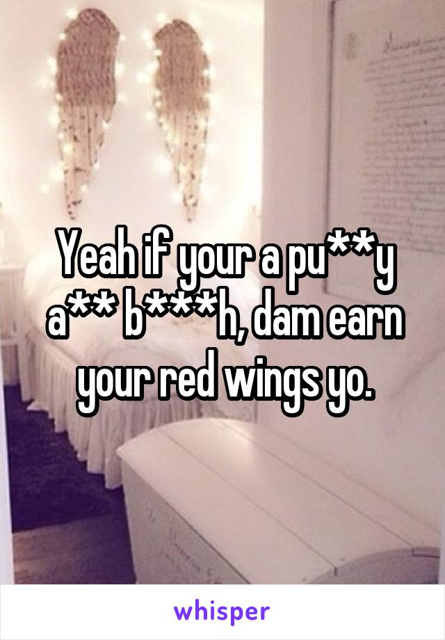 Yeah if your a pu**y a** b***h, dam earn your red wings yo.