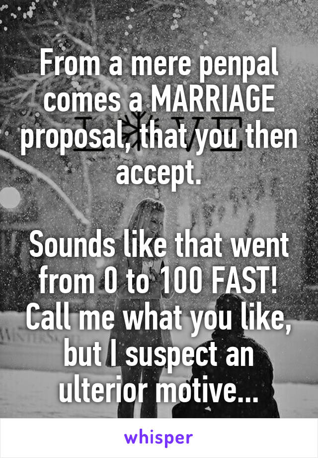 From a mere penpal comes a MARRIAGE proposal, that you then accept.

Sounds like that went from 0 to 100 FAST! Call me what you like, but I suspect an ulterior motive...