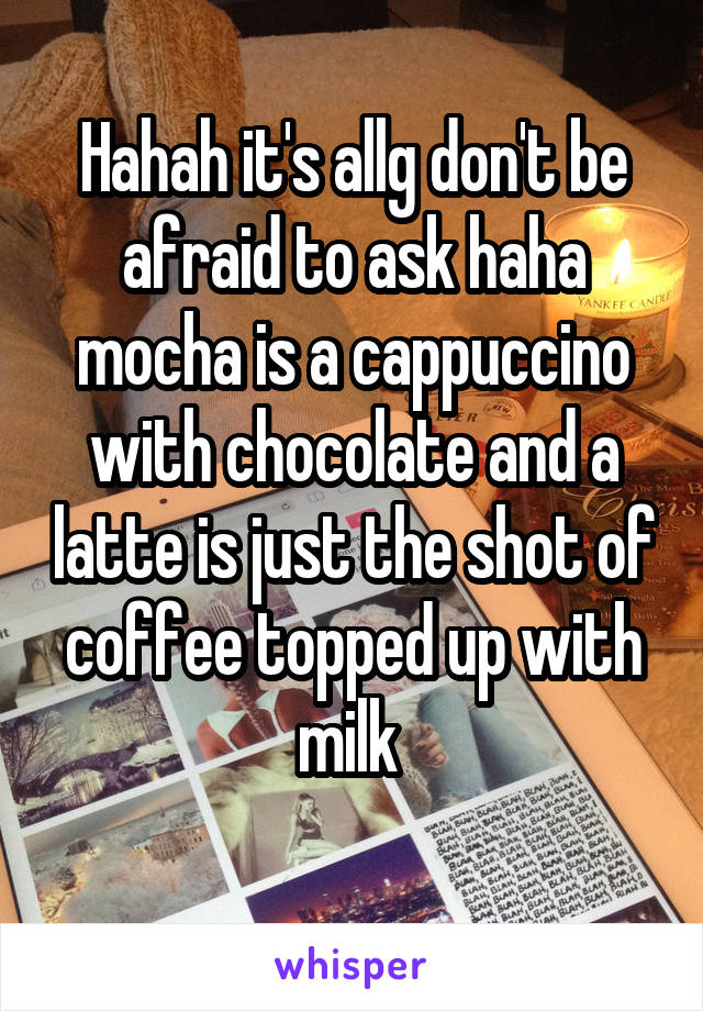 Hahah it's allg don't be afraid to ask haha mocha is a cappuccino with chocolate and a latte is just the shot of coffee topped up with milk 
