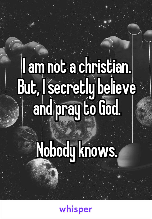 I am not a christian.
But, I secretly believe and pray to God.

Nobody knows.
