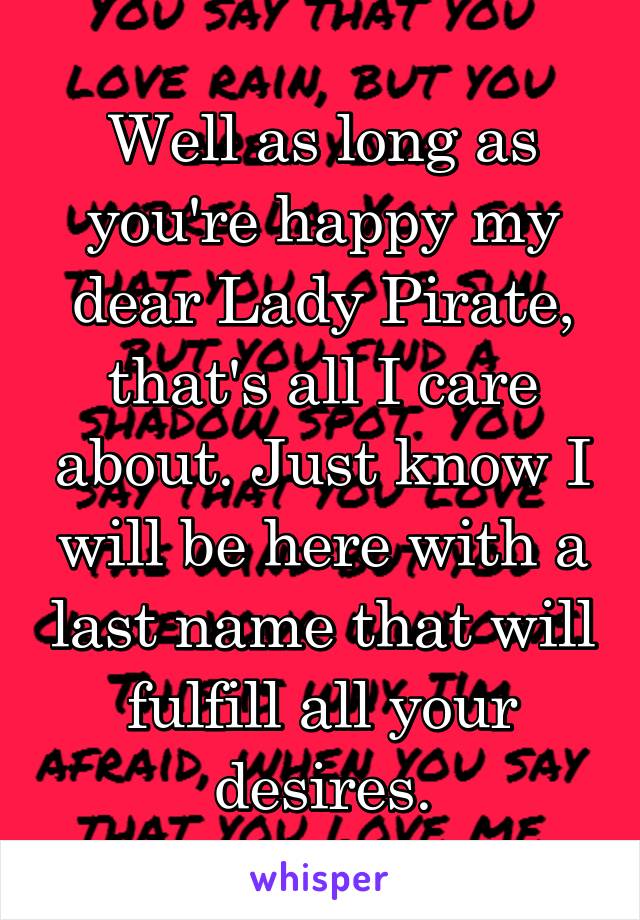 Well as long as you're happy my dear Lady Pirate, that's all I care about. Just know I will be here with a last name that will fulfill all your desires.