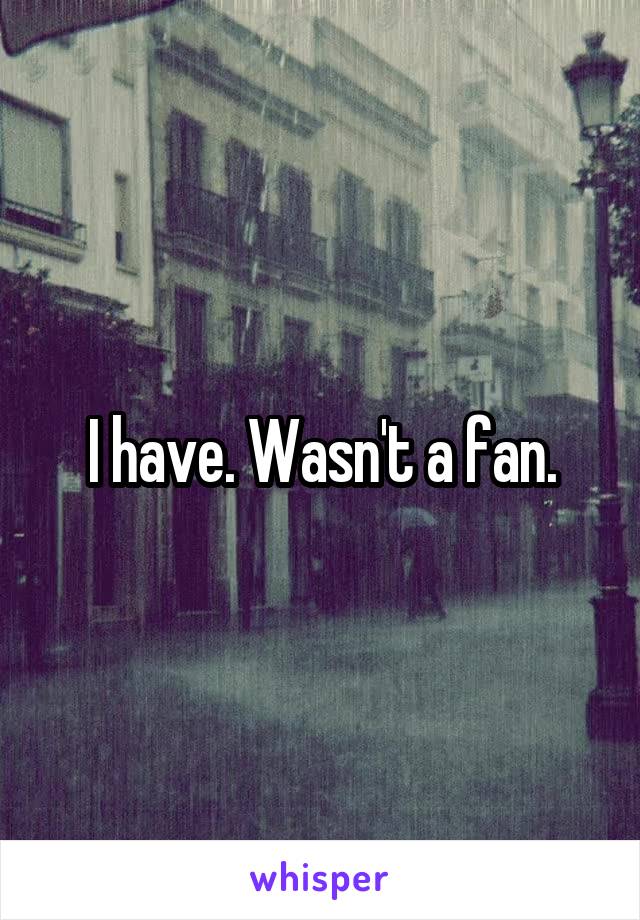 I have. Wasn't a fan.
