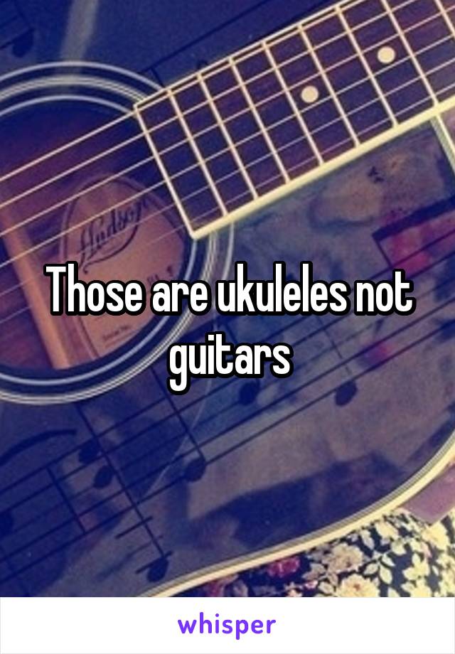 Those are ukuleles not guitars