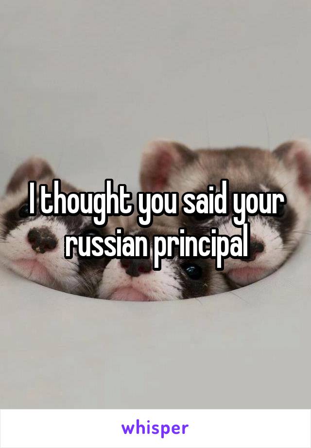 I thought you said your russian principal