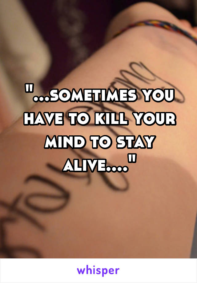 "...sometimes you have to kill your mind to stay alive...."
 