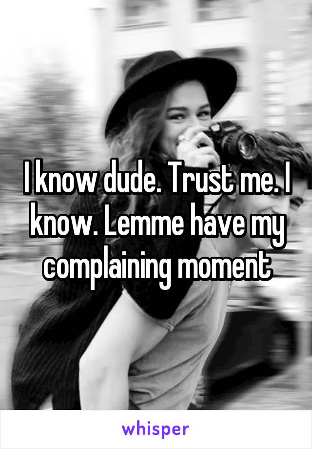 I know dude. Trust me. I know. Lemme have my complaining moment