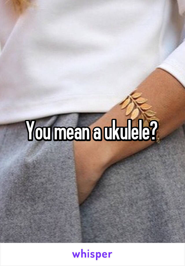 You mean a ukulele? 