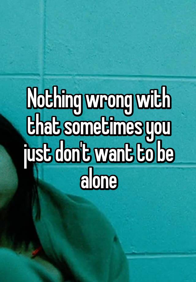 nothing-wrong-with-that-sometimes-you-just-don-t-want-to-be-alone