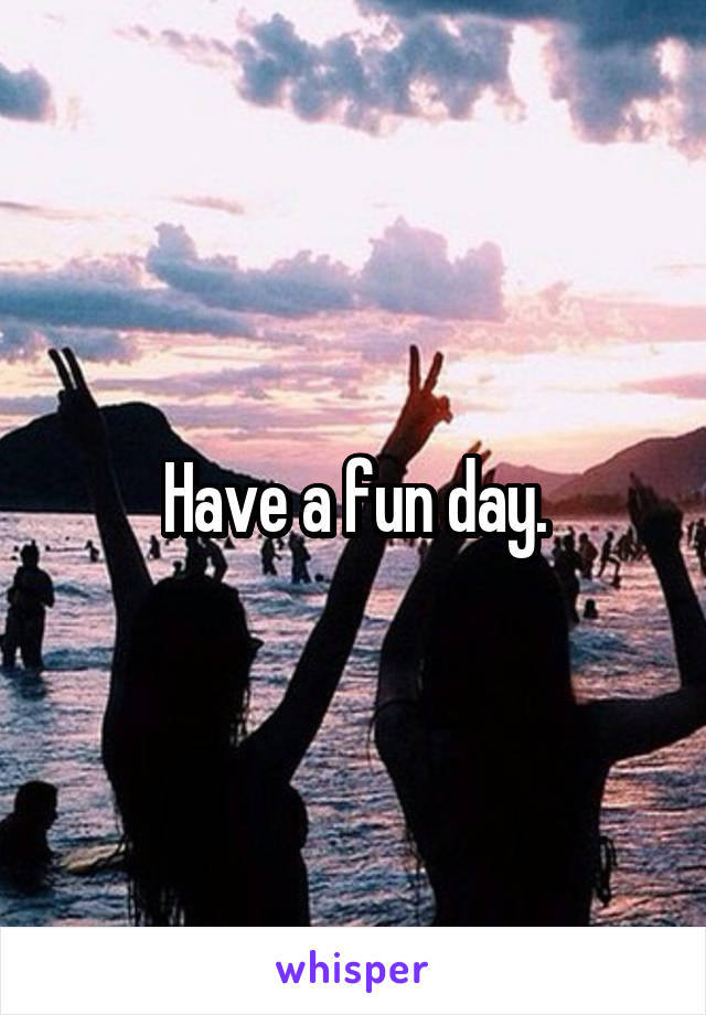 Have a fun day.