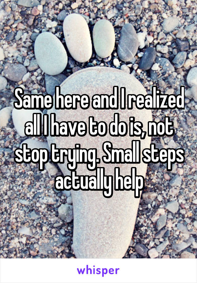 Same here and I realized all I have to do is, not stop trying. Small steps actually help