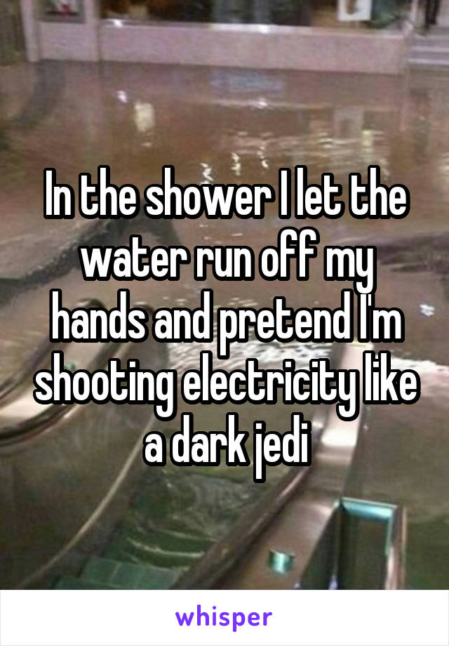 In the shower I let the water run off my hands and pretend I'm shooting electricity like a dark jedi