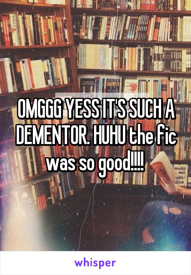 OMGGG YESS IT'S SUCH A DEMENTOR. HUHU the fic was so good!!!! 