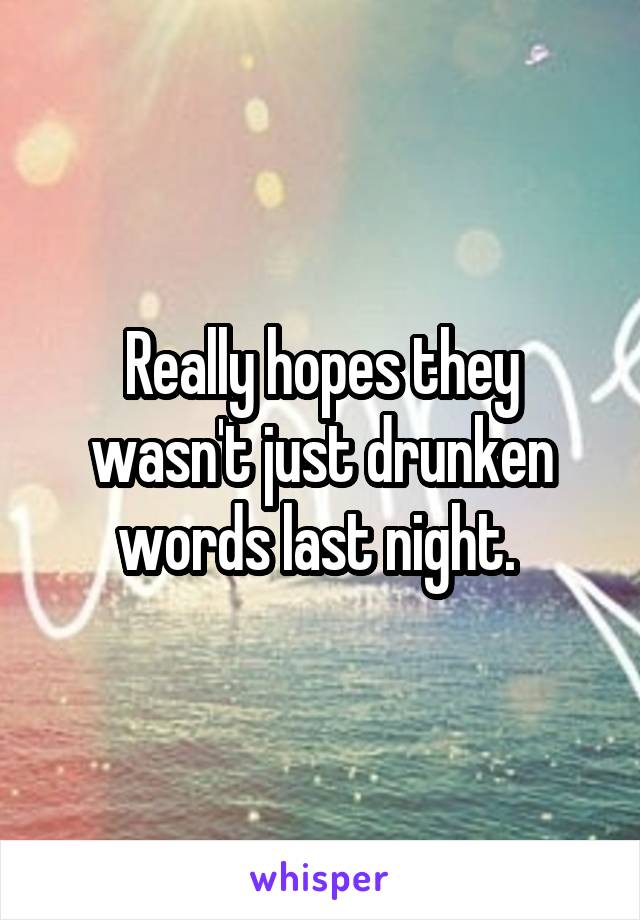 Really hopes they wasn't just drunken words last night. 