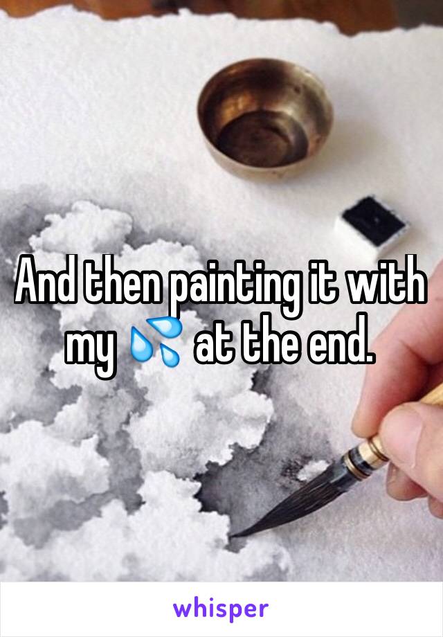 And then painting it with my 💦 at the end. 