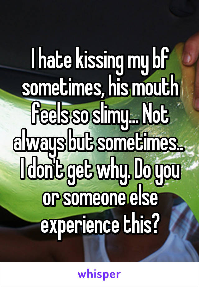I hate kissing my bf sometimes, his mouth feels so slimy... Not always but sometimes.. 
I don't get why. Do you or someone else experience this?