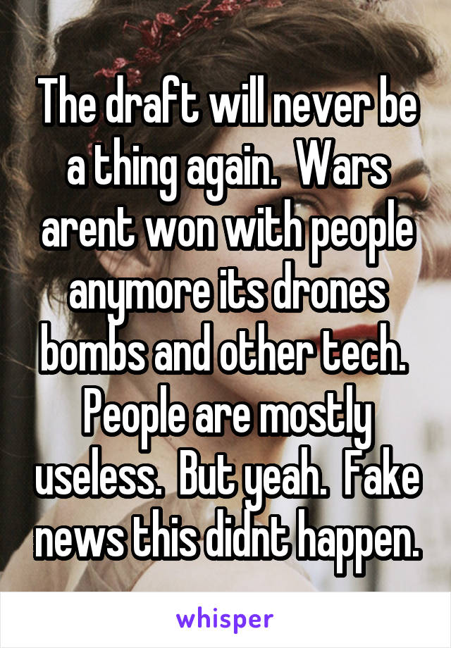 The draft will never be a thing again.  Wars arent won with people anymore its drones bombs and other tech.  People are mostly useless.  But yeah.  Fake news this didnt happen.