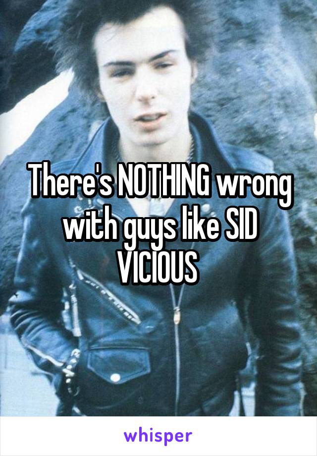 There's NOTHING wrong with guys like SID VICIOUS 