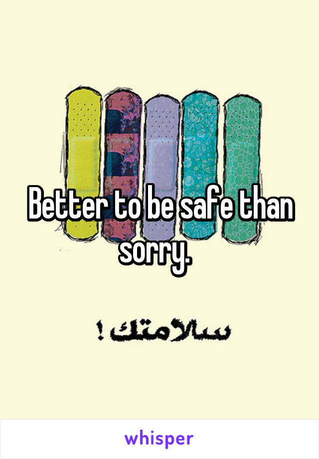 Better to be safe than sorry.  