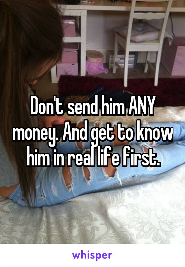 Don't send him ANY money. And get to know him in real life first.