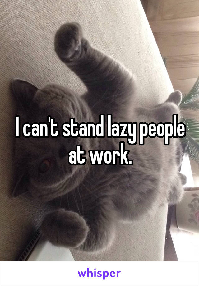 I can't stand lazy people at work.