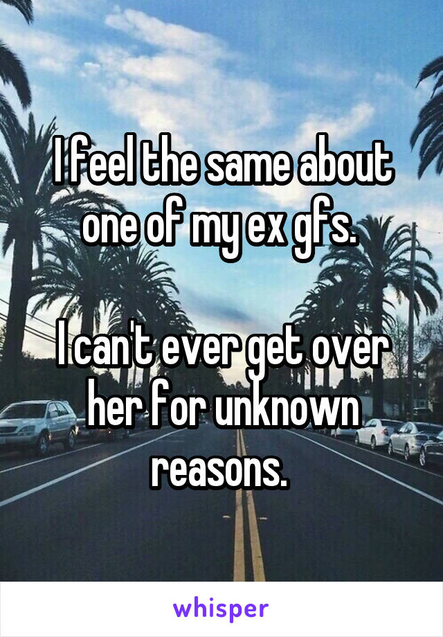 I feel the same about one of my ex gfs. 

I can't ever get over her for unknown reasons. 