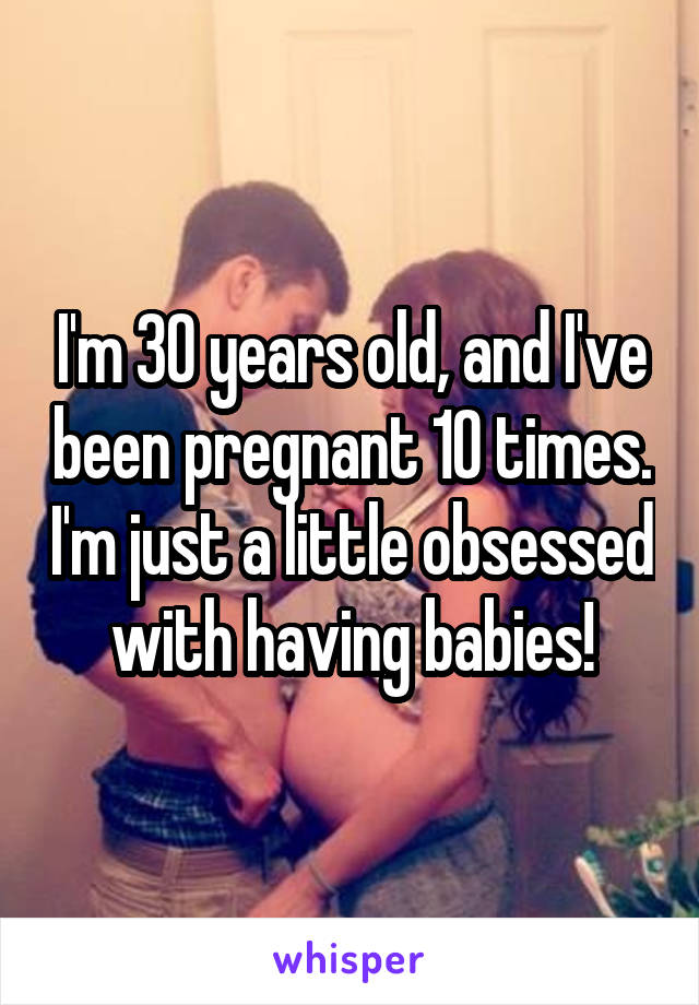 I'm 30 years old, and I've been pregnant 10 times. I'm just a little obsessed with having babies!