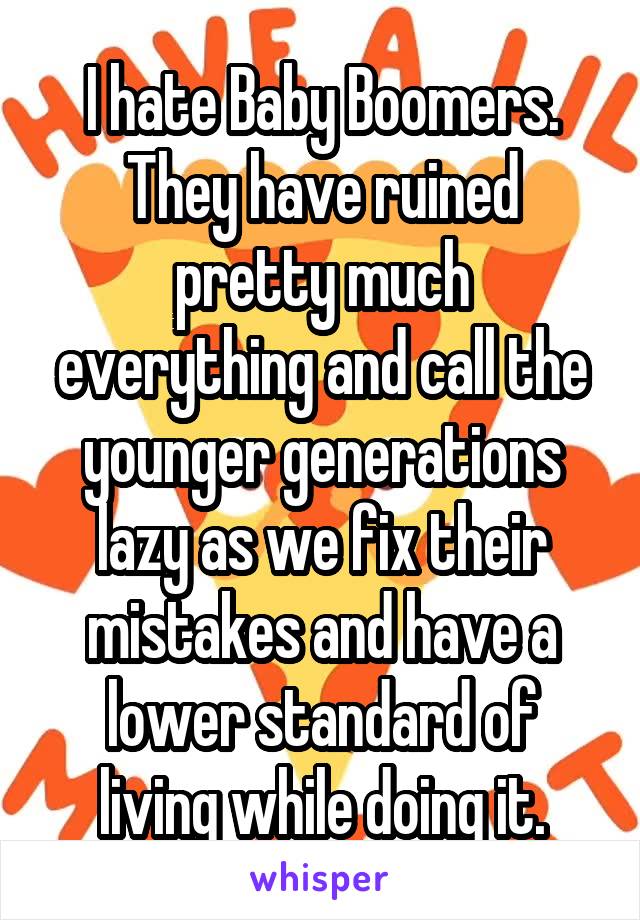 I hate Baby Boomers. They have ruined pretty much everything and call the younger generations lazy as we fix their mistakes and have a lower standard of living while doing it.