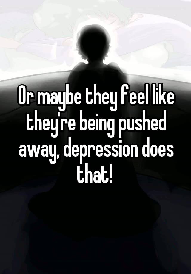 or-maybe-they-feel-like-they-re-being-pushed-away-depression-does-that