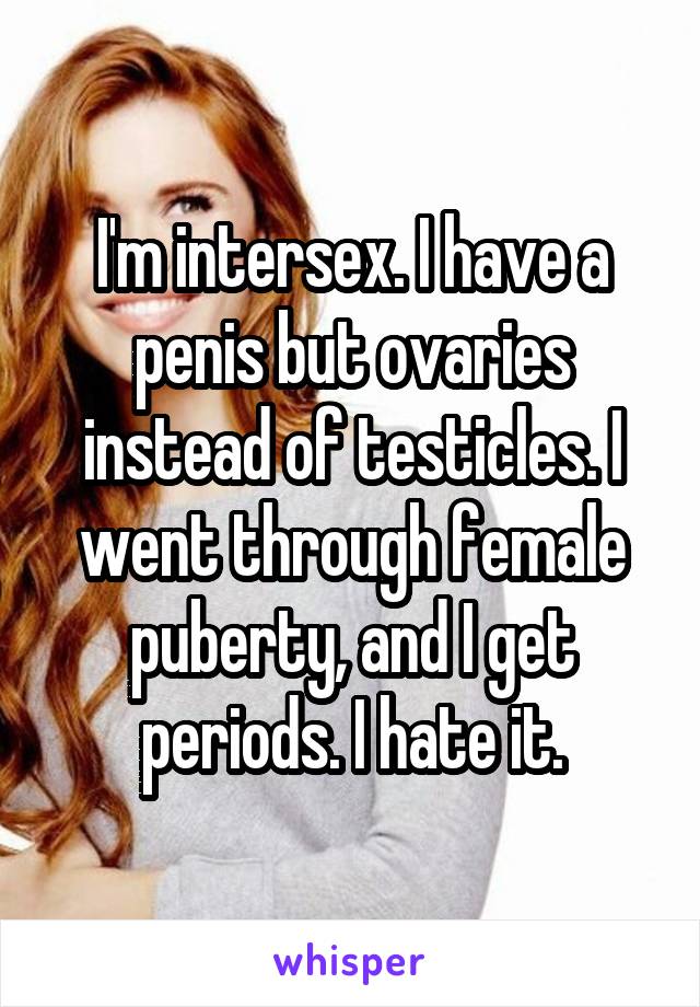 I'm intersex. I have a penis but ovaries instead of testicles. I went through female puberty, and I get periods. I hate it.