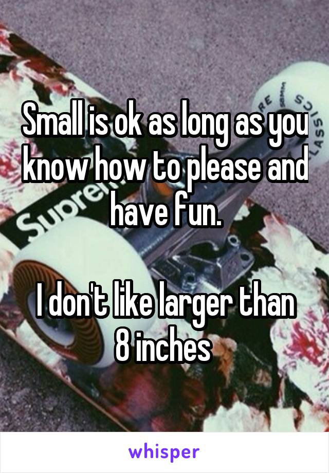 Small is ok as long as you know how to please and have fun.

I don't like larger than 8 inches 