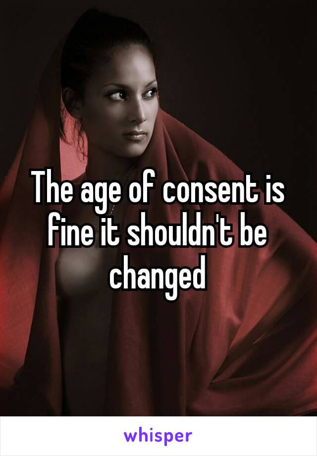 The age of consent is fine it shouldn't be changed​