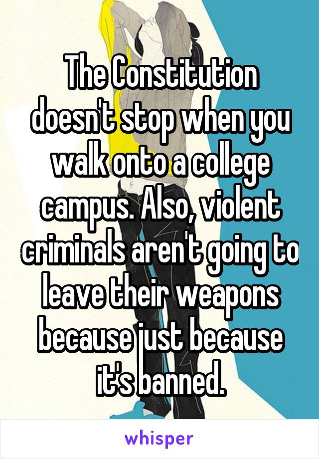 The Constitution doesn't stop when you walk onto a college campus. Also, violent criminals aren't going to leave their weapons because just because it's banned.