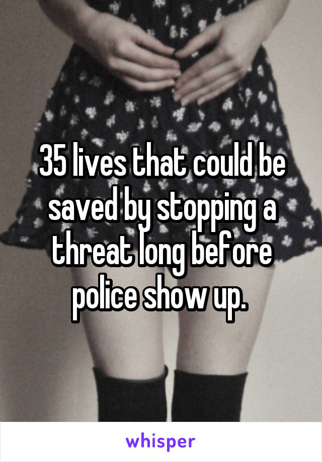 35 lives that could be saved by stopping a threat long before police show up. 