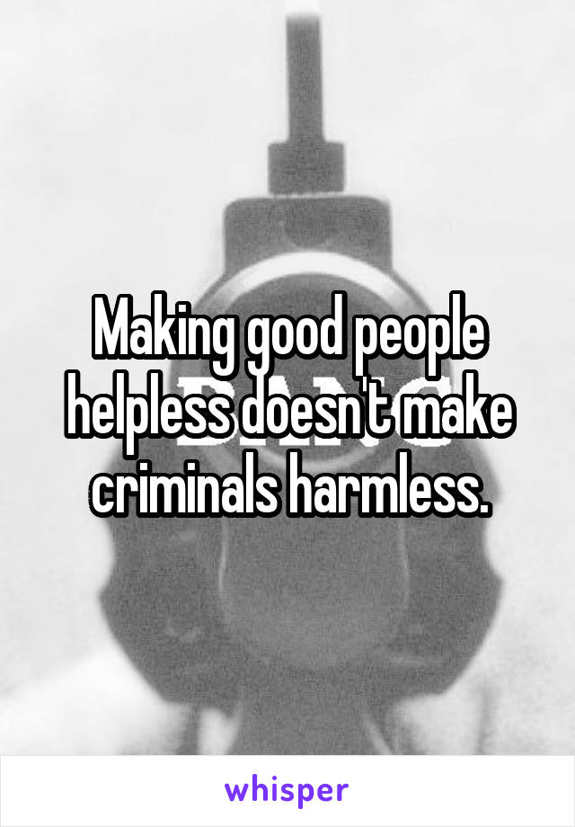 Making good people helpless doesn't make criminals harmless.