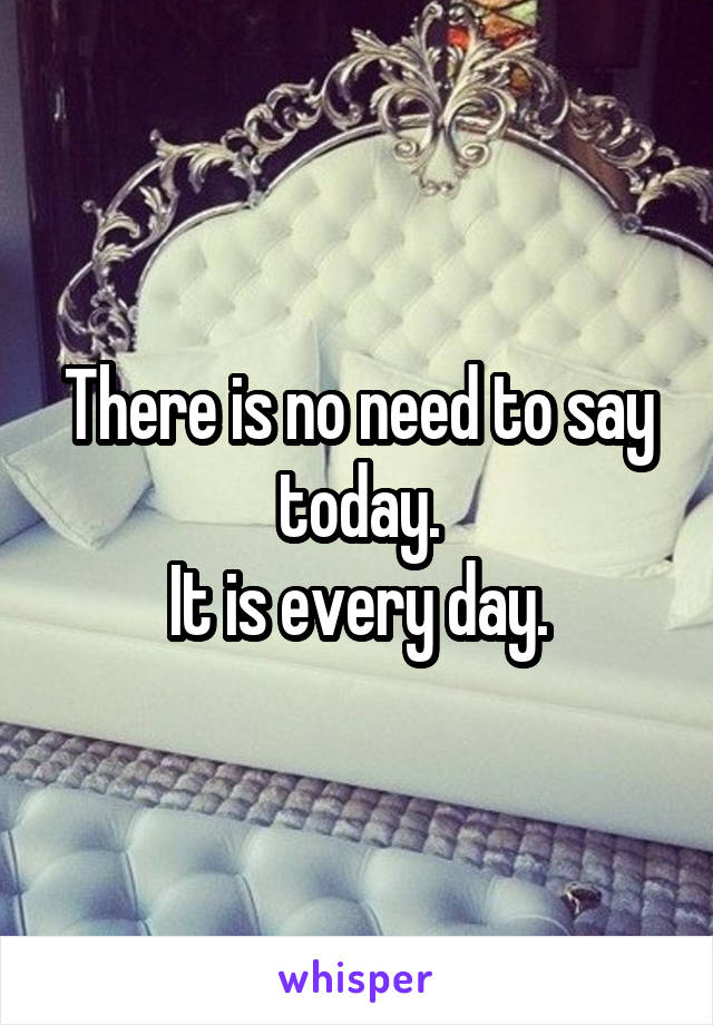 There is no need to say today.
It is every day.